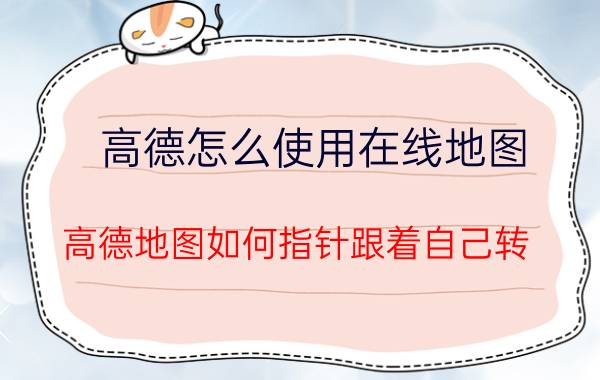 高德怎么使用在线地图 高德地图如何指针跟着自己转？